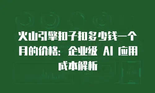 火山引擎扣子扣多少钱一个月的价格：企业级 AI 应用成本解析
