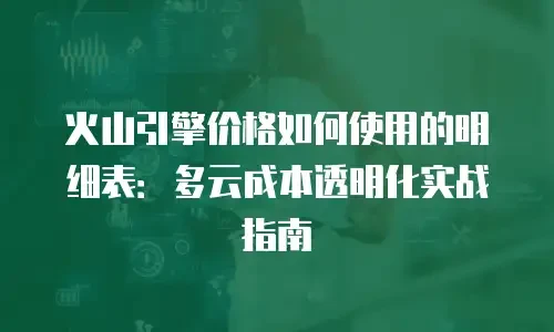 火山引擎价格如何使用的明细表：多云成本透明化实战指南