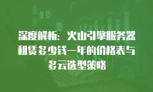 深度解析：火山引擎服务器租赁多少钱一年的价格表与多云选型策略