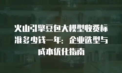 火山引擎豆包大模型收费标准多少钱一年：企业选型与成本优化指南