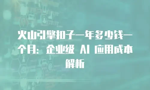 火山引擎扣子一年多少钱一个月：企业级 AI 应用成本解析