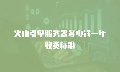 火山引擎服务器多少钱一年收费标准