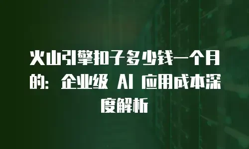 火山引擎扣子多少钱一个月的：企业级 AI 应用成本深度解析