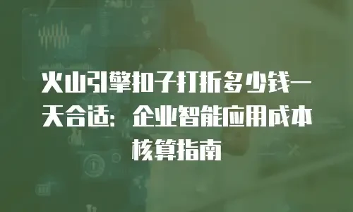 火山引擎扣子打折多少钱一天合适：企业智能应用成本核算指南