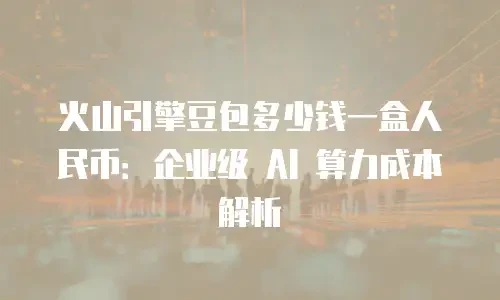 火山引擎豆包多少钱一盒人民币：企业级 AI 算力成本解析