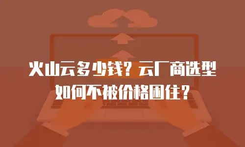 火山云多少钱？云厂商选型如何不被价格困住？