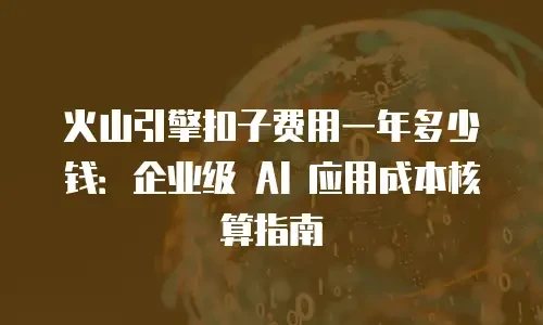 火山引擎扣子费用一年多少钱：企业级 AI 应用成本核算指南