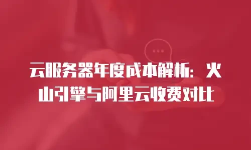 云服务器年度成本解析：火山引擎与阿里云收费对比
