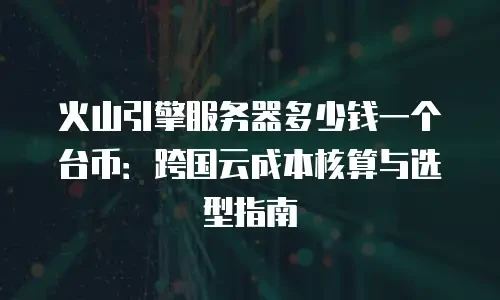 火山引擎服务器多少钱一个台币：跨国云成本核算与选型指南