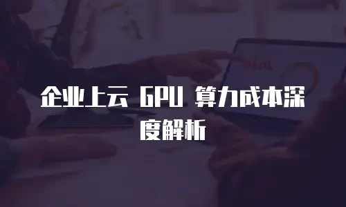 企业上云 GPU 算力成本深度解析