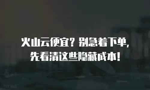 火山云便宜？别急着下单，先看清这些隐藏成本！