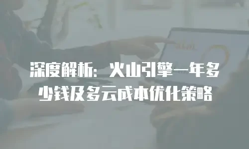 深度解析：火山引擎一年多少钱及多云成本优化策略