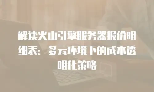 解读火山引擎服务器报价明细表：多云环境下的成本透明化策略