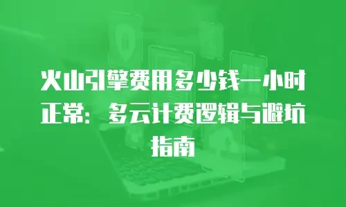 火山引擎费用多少钱一小时正常：多云计费逻辑与避坑指南
