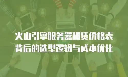 火山引擎服务器租赁价格表背后的选型逻辑与成本优化