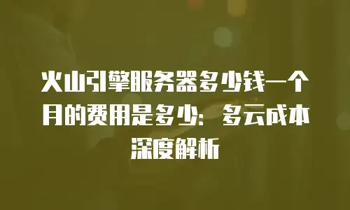 火山引擎服务器多少钱一个月的费用是多少：多云成本深度解析