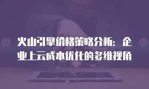 火山引擎价格策略分析：企业上云成本优化的多维视角
