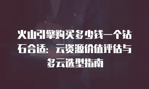 火山引擎购买多少钱一个钻石合适：云资源价值评估与多云选型指南
