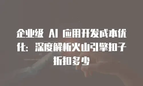 企业级 AI 应用开发成本优化：深度解析火山引擎扣子折扣多少