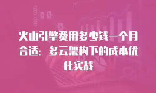 火山引擎费用多少钱一个月合适：多云架构下的成本优化实战