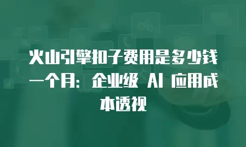 火山引擎扣子费用是多少钱一个月：企业级 AI 应用成本透视