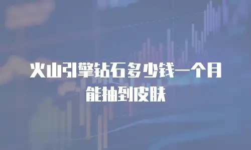 火山引擎钻石多少钱一个月能抽到皮肤
