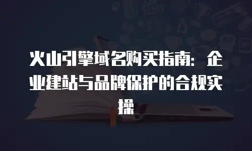火山引擎域名购买指南：企业建站与品牌保护的合规实操