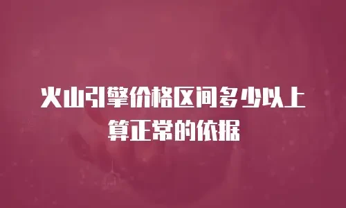 火山引擎价格区间多少以上算正常的依据