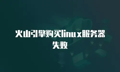 火山引擎购买linux服务器失败