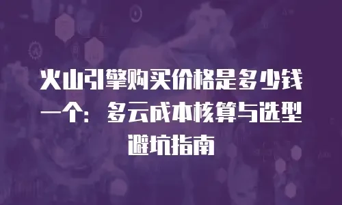 火山引擎购买价格是多少钱一个：多云成本核算与选型避坑指南