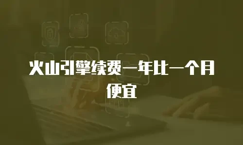 火山引擎续费一年比一个月便宜