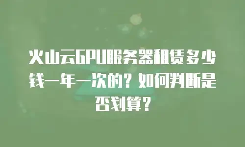 火山云GPU服务器租赁多少钱一年一次的？如何判断是否划算？