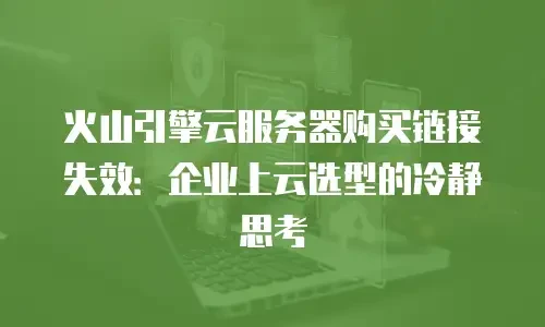 火山引擎云服务器购买链接失效：企业上云选型的冷静思考