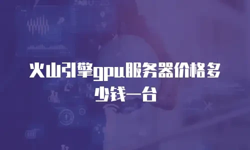 火山引擎gpu服务器价格多少钱一台
