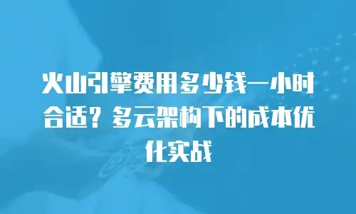 火山引擎费用多少钱一小时合适？多云架构下的成本优化实战