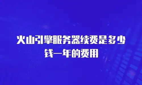 火山引擎服务器续费是多少钱一年的费用