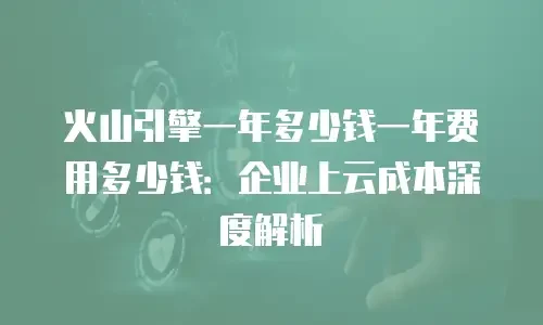 火山引擎一年多少钱一年费用多少钱：企业上云成本深度解析