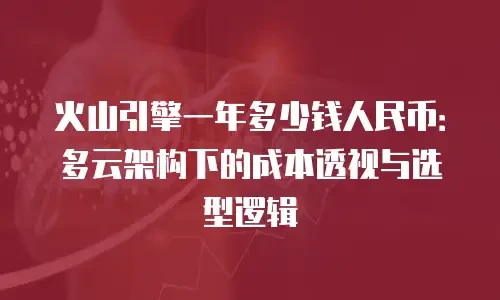 火山引擎一年多少钱人民币：多云架构下的成本透视与选型逻辑