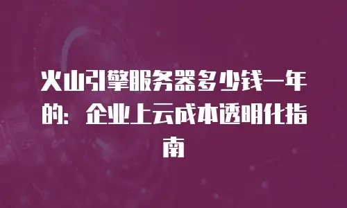 火山引擎服务器多少钱一年的：企业上云成本透明化指南
