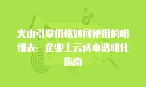 火山引擎价格如何使用的明细表：企业上云成本透明化指南