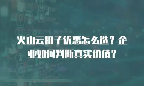 火山云扣子优惠怎么选？企业如何判断真实价值？
