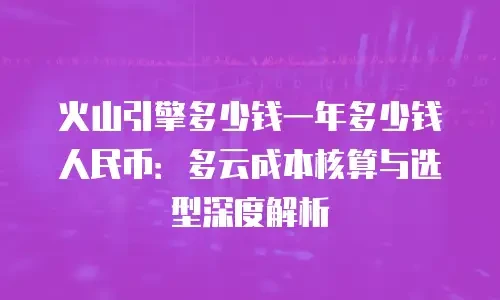 火山引擎多少钱一年多少钱人民币：多云成本核算与选型深度解析