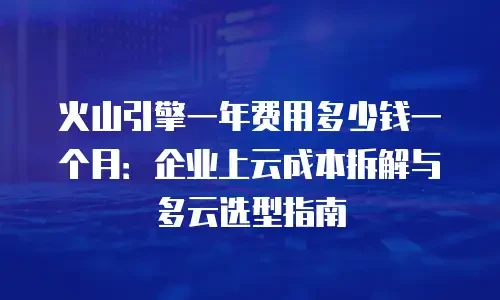 火山引擎一年费用多少钱一个月：企业上云成本拆解与多云选型指南