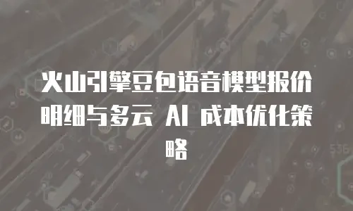 火山引擎豆包语音模型报价明细与多云 AI 成本优化策略