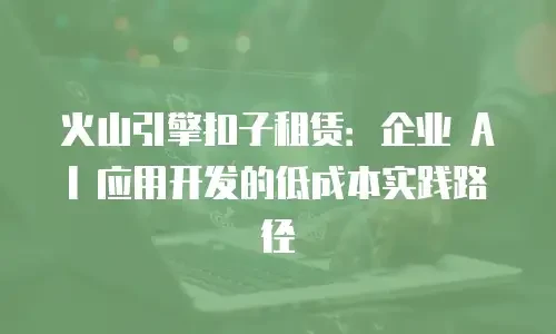 火山引擎扣子租赁：企业 AI 应用开发的低成本实践路径
