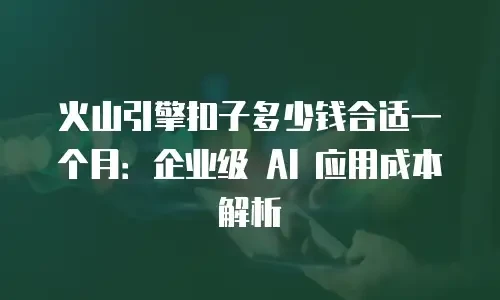 火山引擎扣子多少钱合适一个月：企业级 AI 应用成本解析