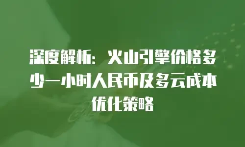 深度解析：火山引擎价格多少一小时人民币及多云成本优化策略