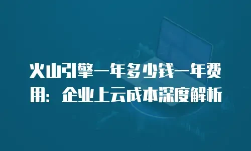 火山引擎一年多少钱一年费用：企业上云成本深度解析