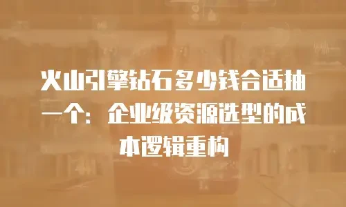 火山引擎钻石多少钱合适抽一个：企业级资源选型的成本逻辑重构