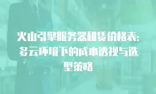 火山引擎服务器租赁价格表：多云环境下的成本透视与选型策略